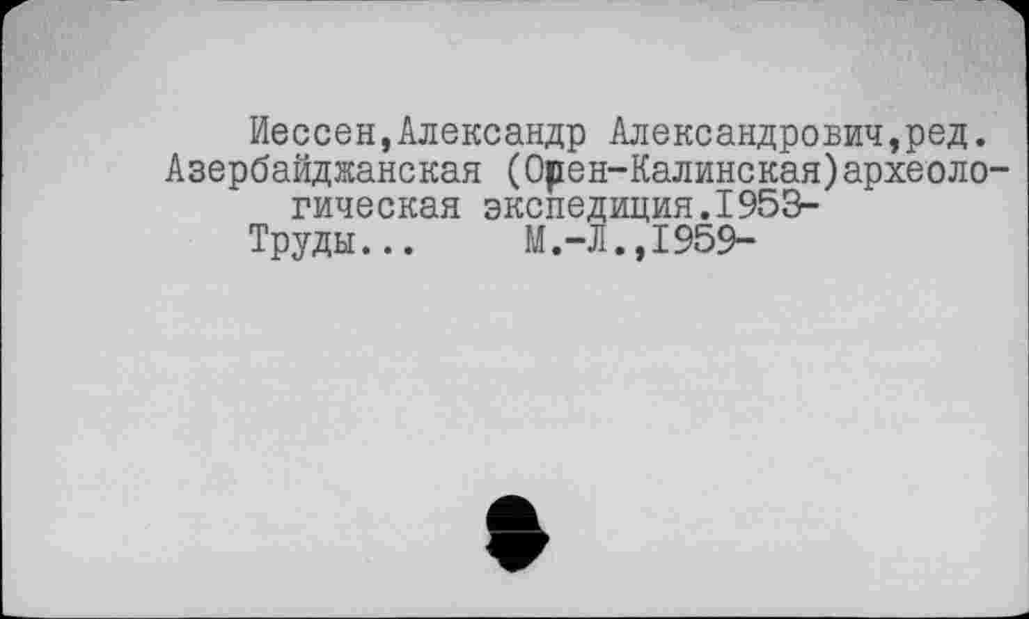 ﻿Иессен,Александр Александрович,ред. Азербайджанская (Орен-Калинская)археологическая экспедиция.1953-
Труды... М.-Л.,1959-